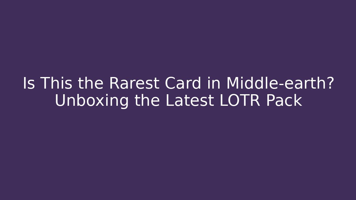 Is This the Rarest Card in Middle-earth? Unboxing the Latest LOTR Pack