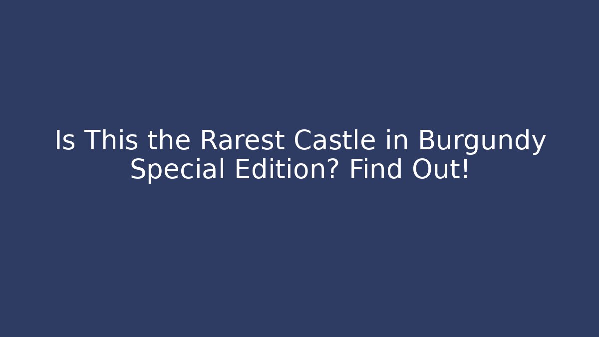 Is This the Rarest Castle in Burgundy Special Edition? Find Out!