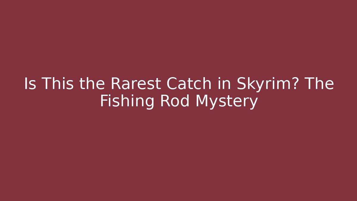 Is This the Rarest Catch in Skyrim? The Fishing Rod Mystery