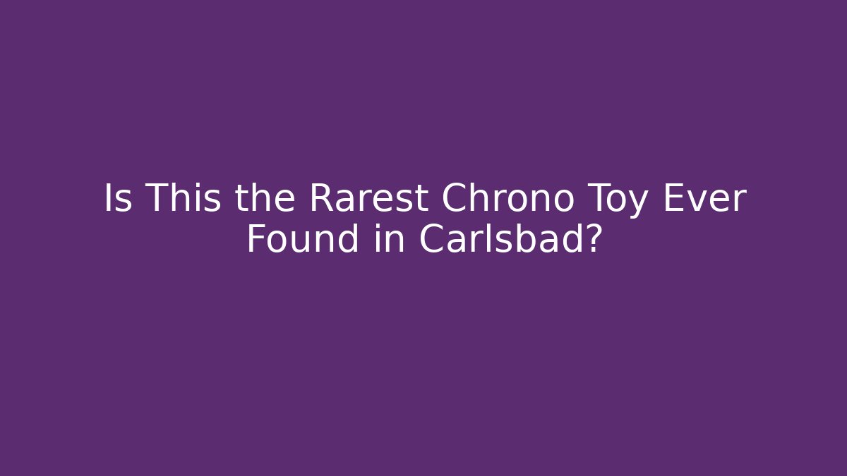 Is This the Rarest Chrono Toy Ever Found in Carlsbad? - Critter Realm