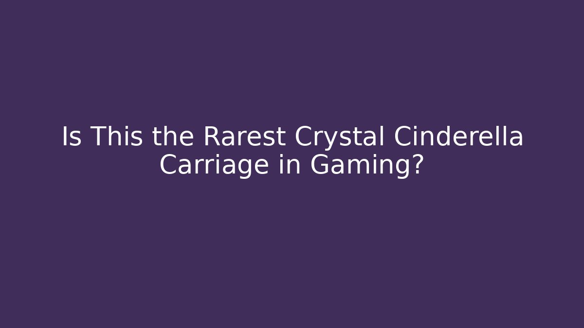 Is This the Rarest Crystal Cinderella Carriage in Gaming?