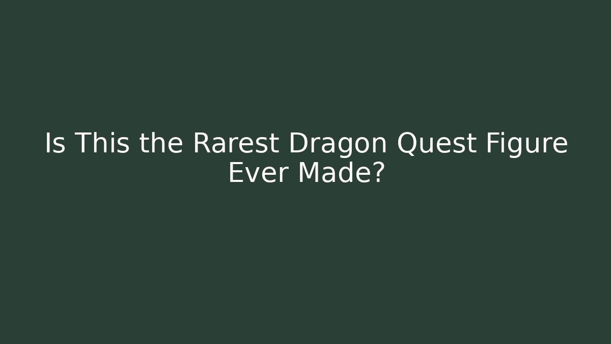 Is This the Rarest Dragon Quest Figure Ever Made?