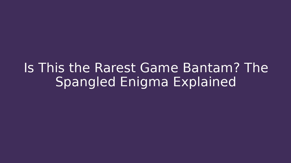 Is This the Rarest Game Bantam? The Spangled Enigma Explained