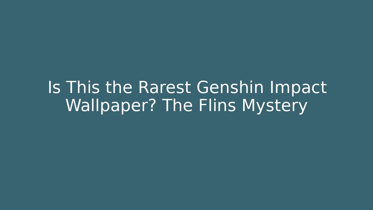 Is This the Rarest Genshin Impact Wallpaper? The Flins Mystery