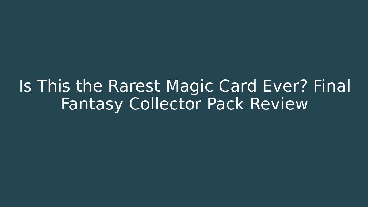 Is This the Rarest Magic Card Ever? Final Fantasy Collector Pack Review
