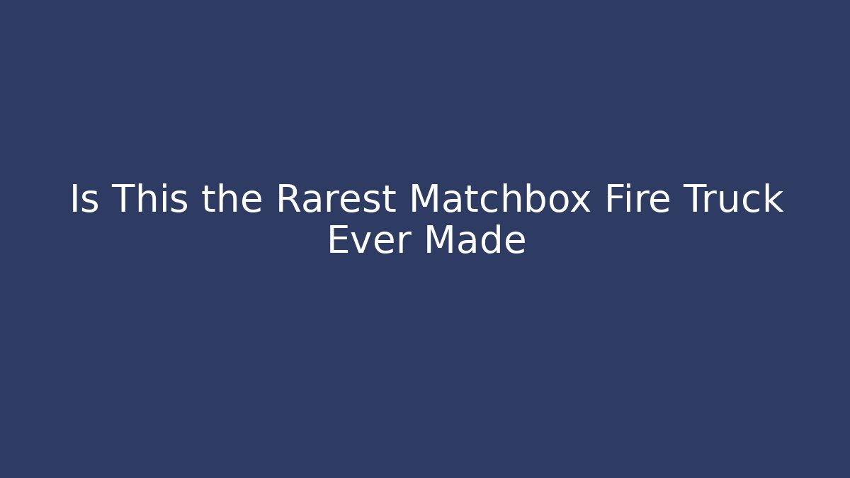 Is This the Rarest Matchbox Fire Truck Ever Made - Critter Realm