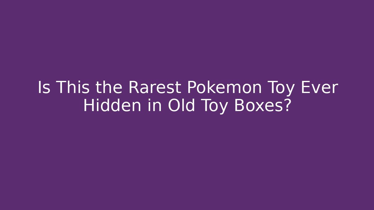 Is This the Rarest Pokemon Toy Ever Hidden in Old Toy Boxes?