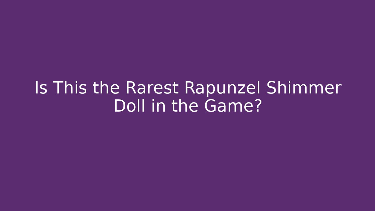 Is This the Rarest Rapunzel Shimmer Doll in the Game?