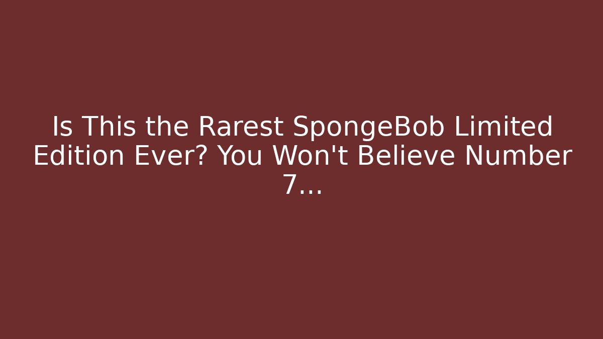 Is This the Rarest SpongeBob Limited Edition Ever? You Won't Believe Number 7...