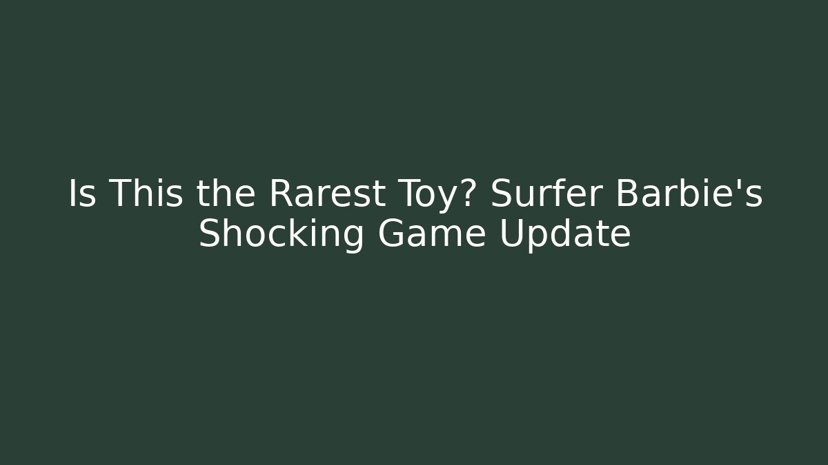 Is This the Rarest Toy? Surfer Barbie's Shocking Game Update