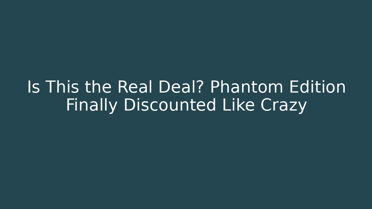 Is This the Real Deal? Phantom Edition Finally Discounted Like Crazy