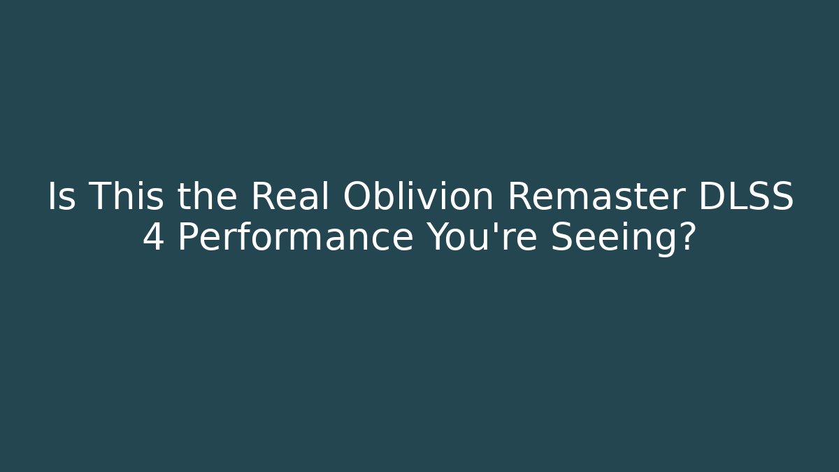 Is This the Real Oblivion Remaster DLSS 4 Performance You’re Seeing?