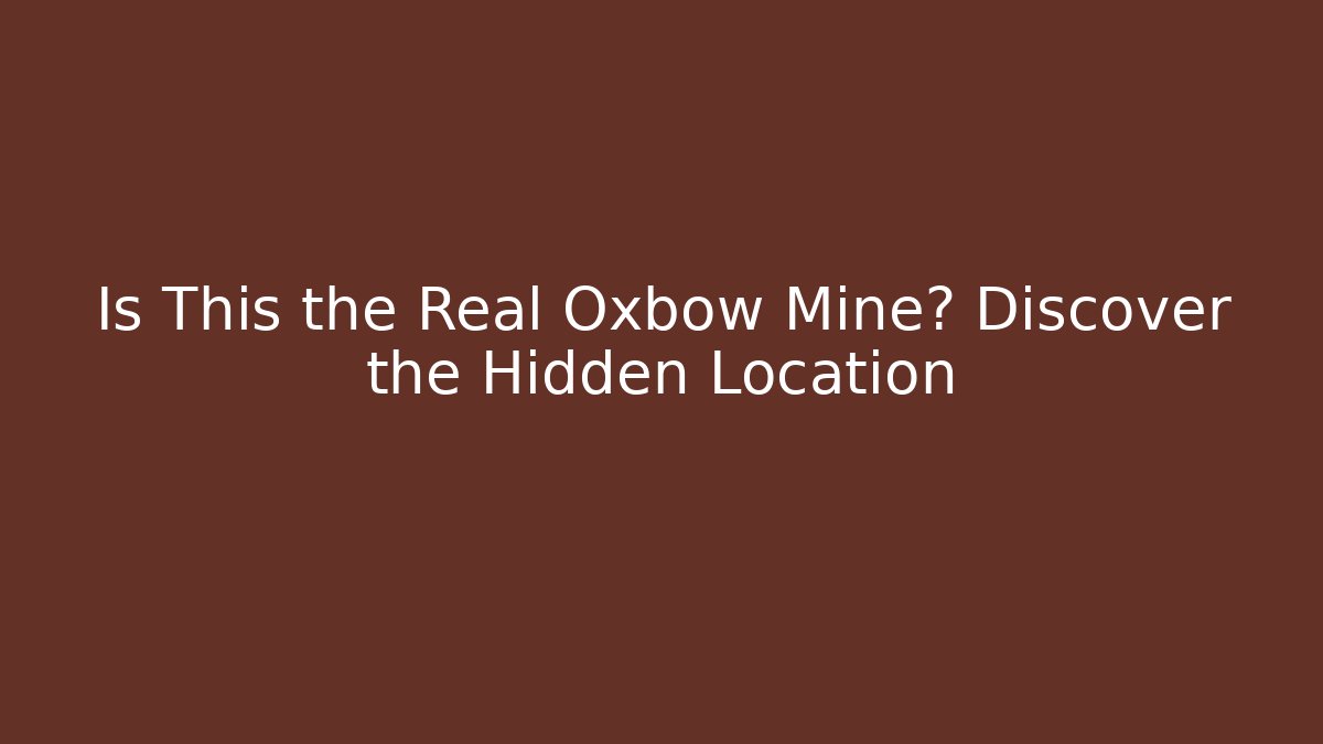 Is This the Real Oxbow Mine? Discover the Hidden Location