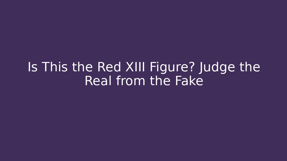 Is This the Red XIII Figure? Judge the Real from the Fake