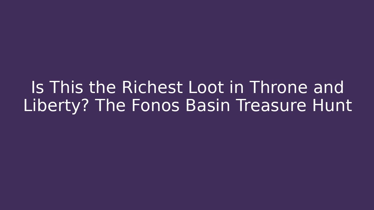 Is This the Richest Loot in Throne and Liberty? The Fonos Basin Treasure Hunt