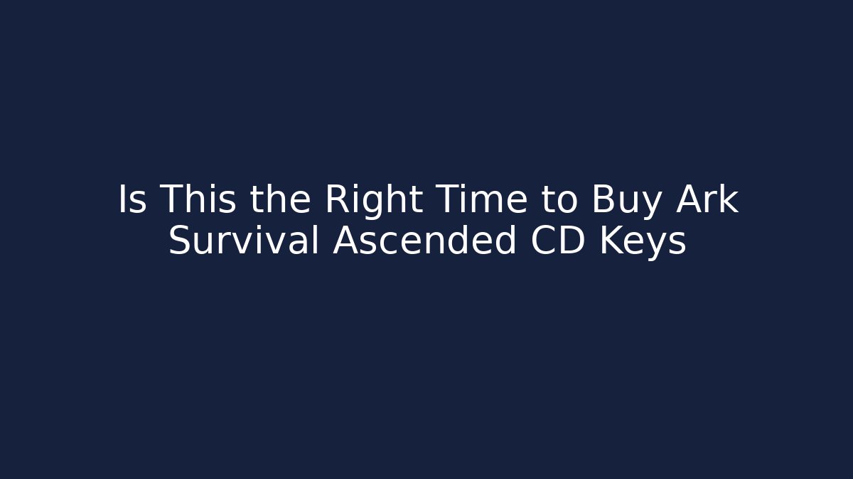 Is This the Right Time to Buy Ark Survival Ascended CD Keys