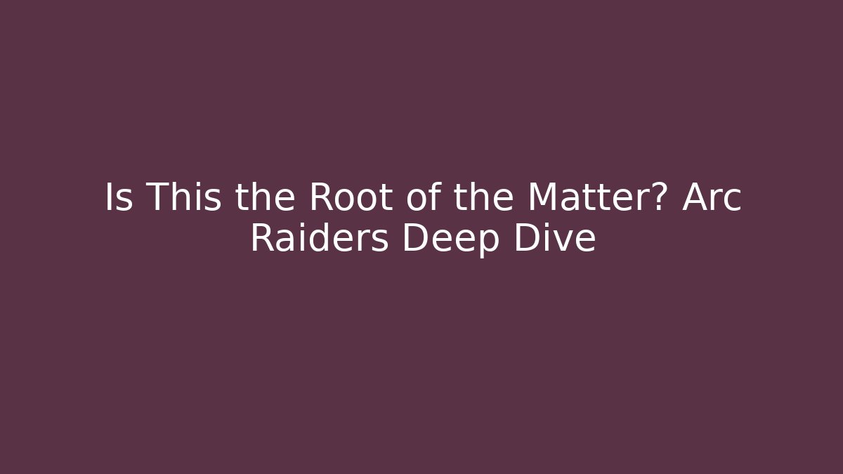 Is This the Root of the Matter? Arc Raiders Deep Dive