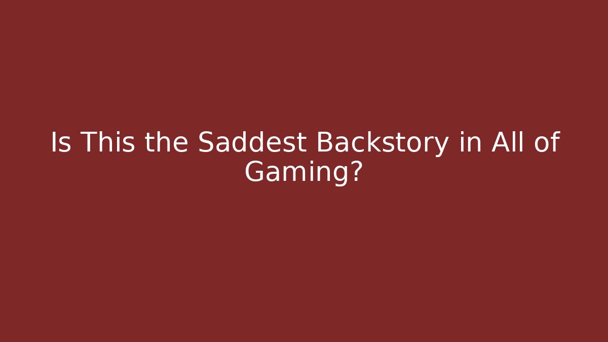 Is This the Saddest Backstory in All of Gaming?