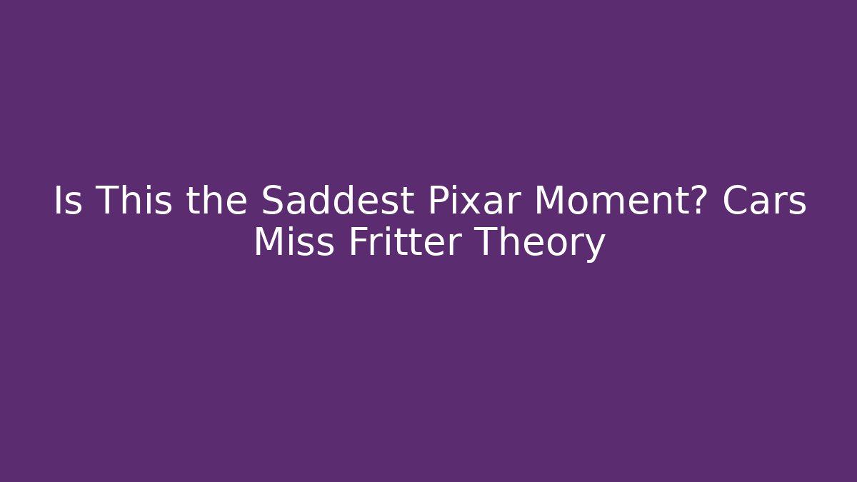 Is This the Saddest Pixar Moment? Cars Miss Fritter Theory