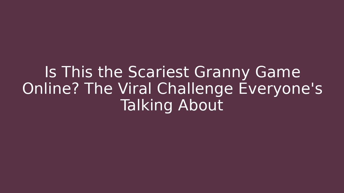 Is This the Scariest Granny Game Online? The Viral Challenge Everyone's Talking About