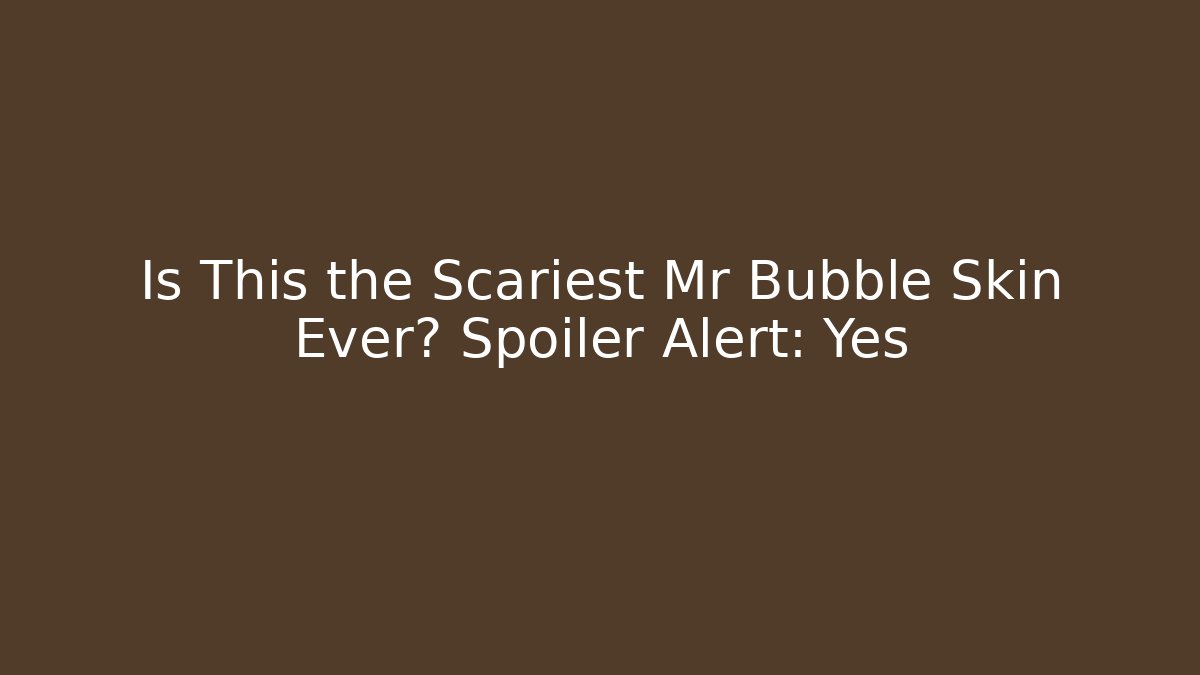 Is This the Scariest Mr Bubble Skin Ever? Spoiler Alert: Yes