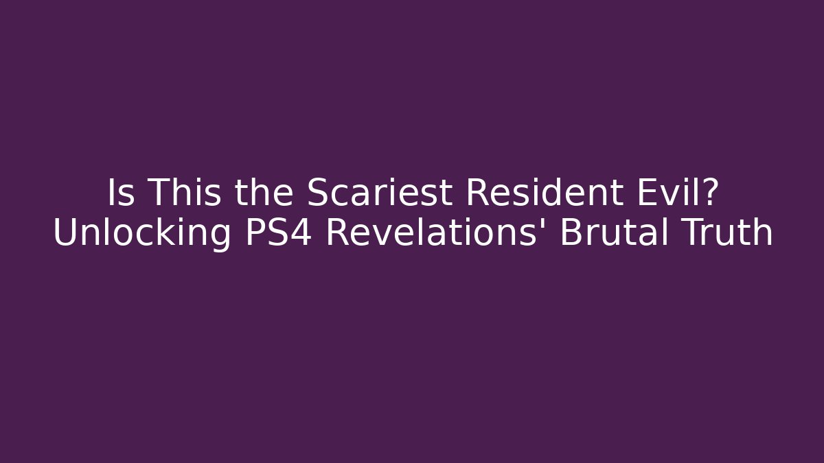 Is This the Scariest Resident Evil? Unlocking PS4 Revelations' Brutal Truth