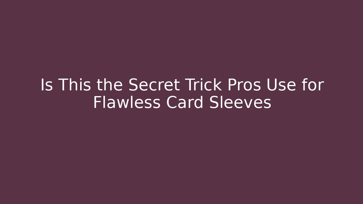 Is This the Secret Trick Pros Use for Flawless Card Sleeves