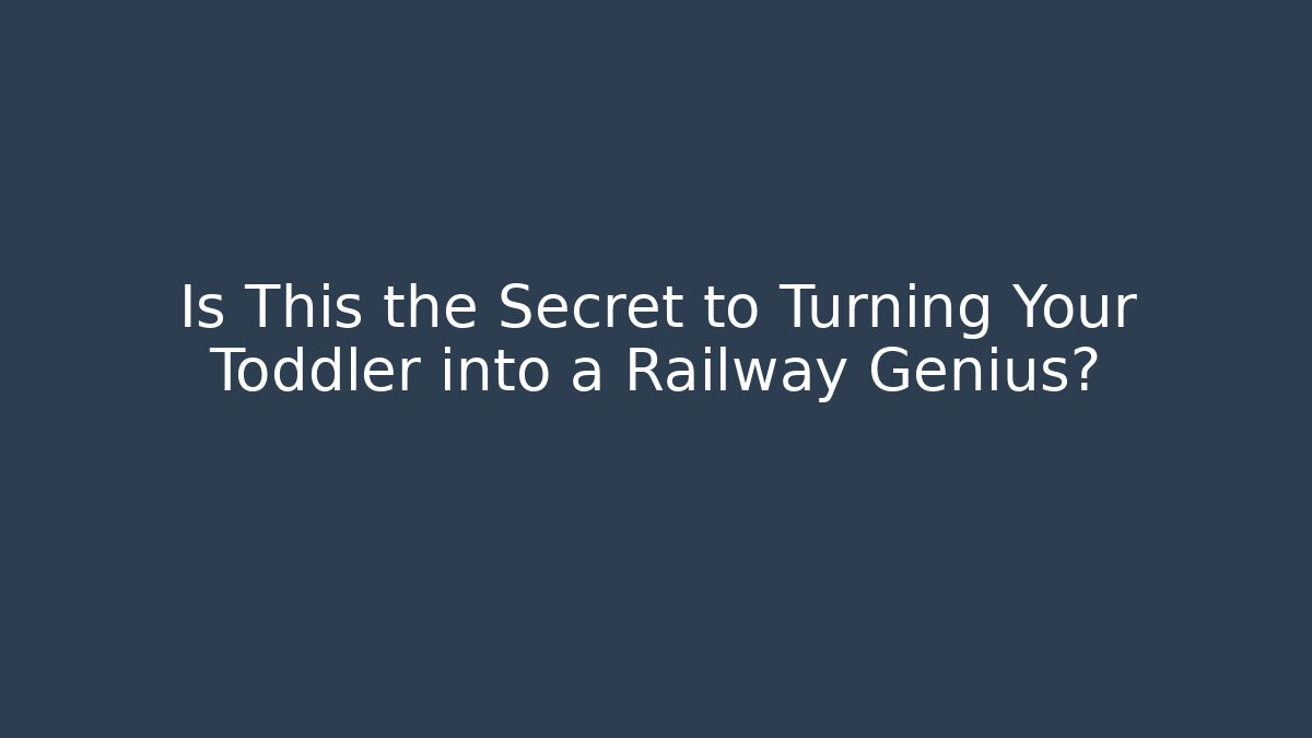 Is This the Secret to Turning Your Toddler into a Railway Genius?