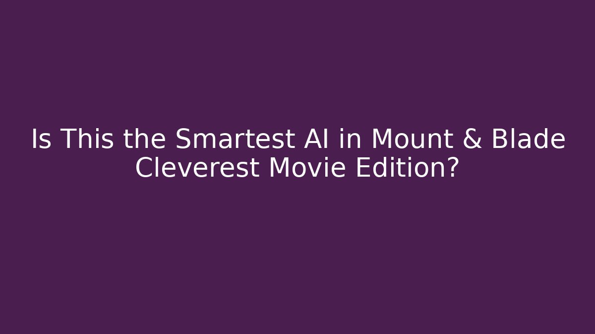 Is This the Smartest AI in Mount & Blade Cleverest Movie Edition?