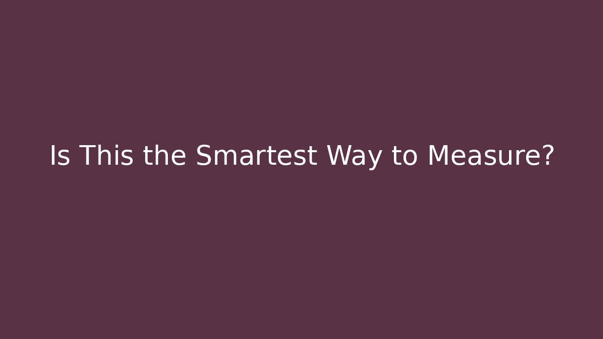 Is This the Smartest Way to Measure?