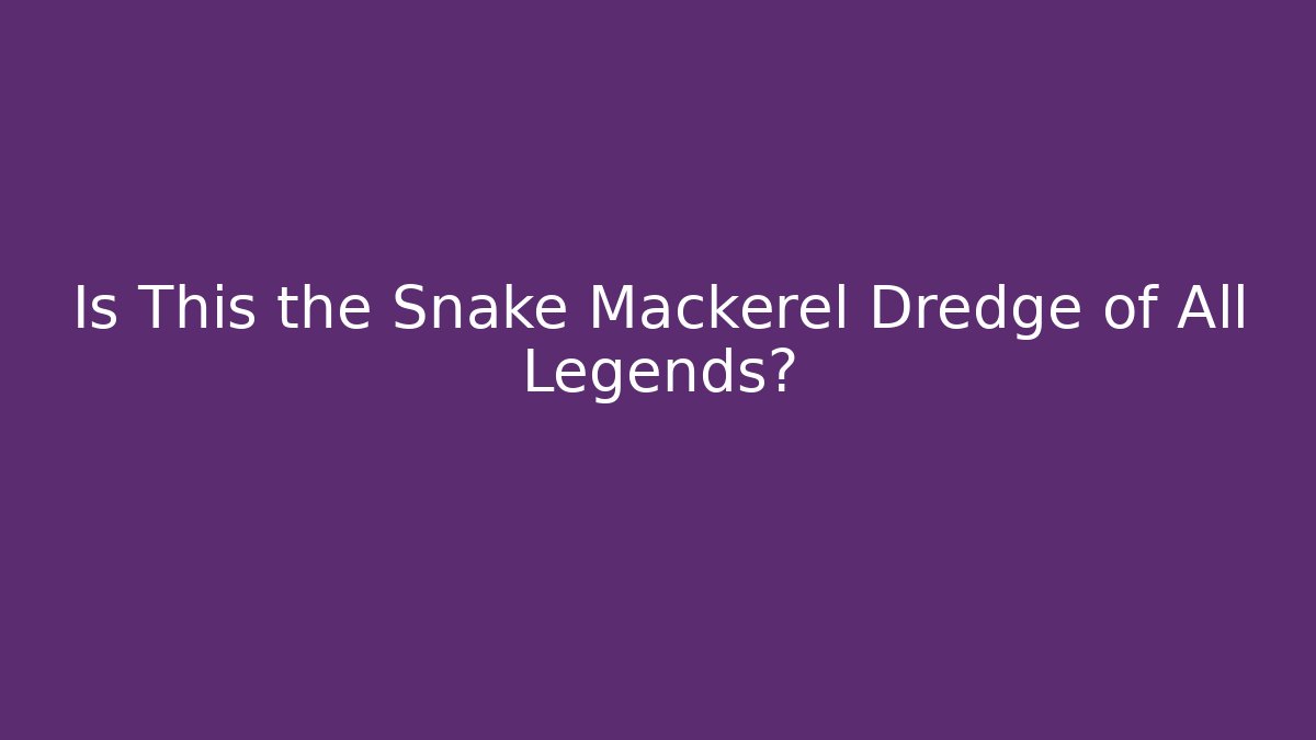 Is This the Snake Mackerel Dredge of All Legends?