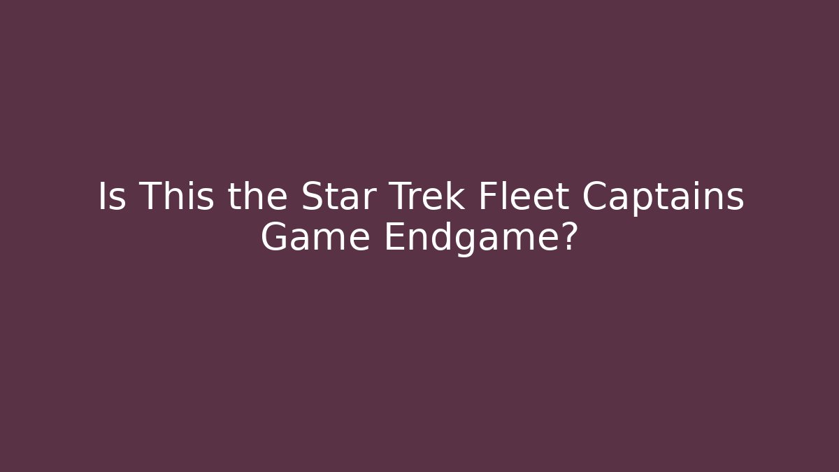 Is This the Star Trek Fleet Captains Game Endgame?