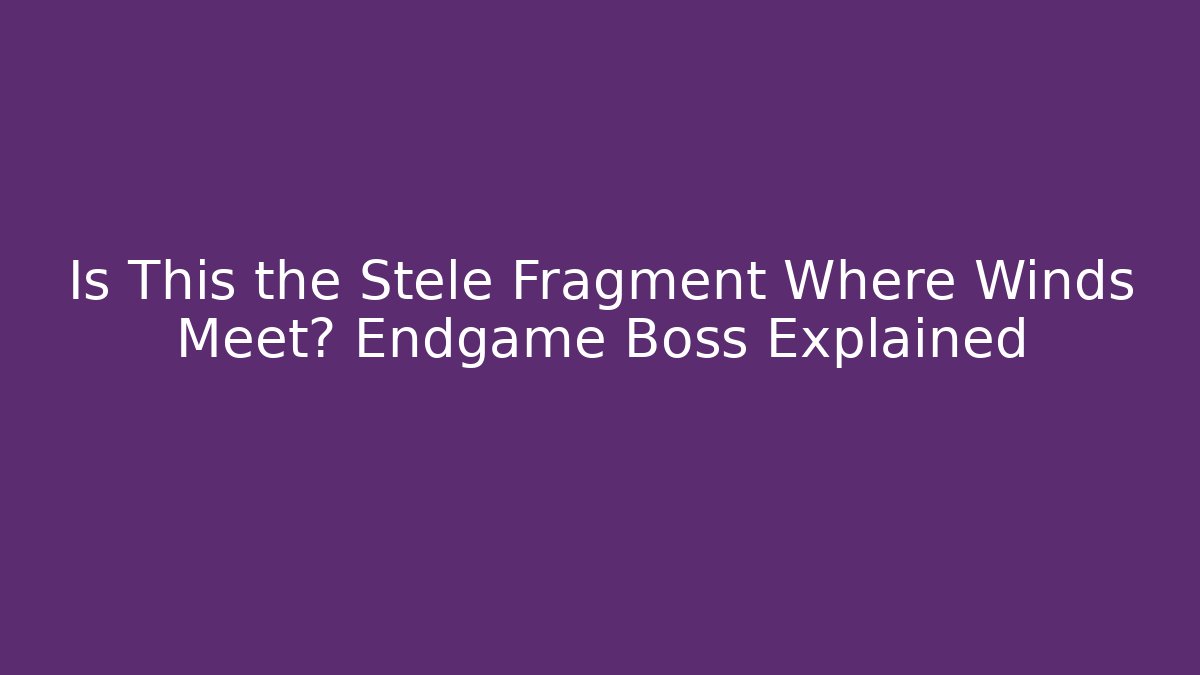 Is This the Stele Fragment Where Winds Meet? Endgame Boss Explained - Critter Realm