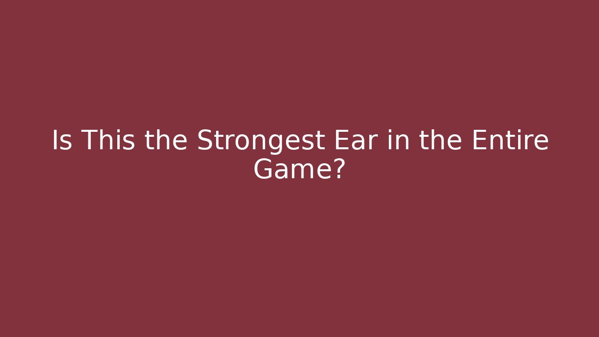 Is This the Strongest Ear in the Entire Game?