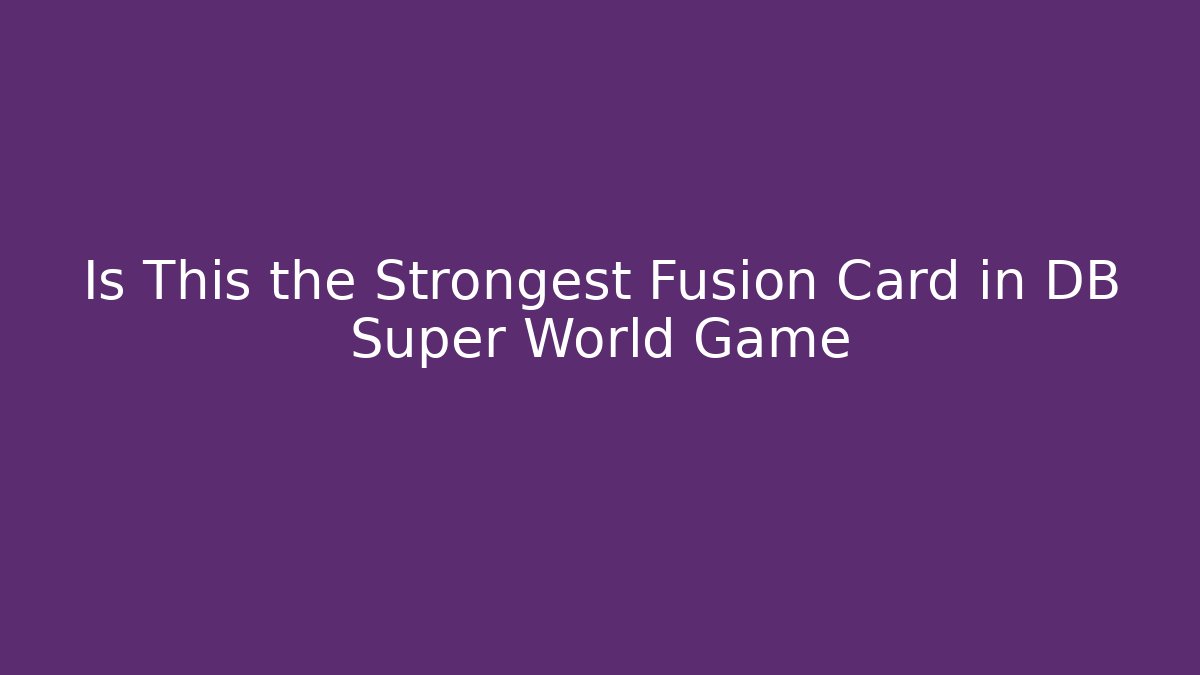 Is This the Strongest Fusion Card in DB Super World Game