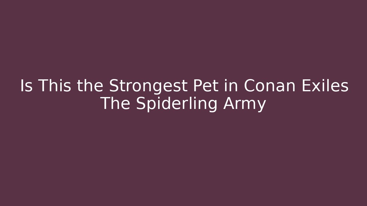 Is This the Strongest Pet in Conan Exiles The Spiderling Army