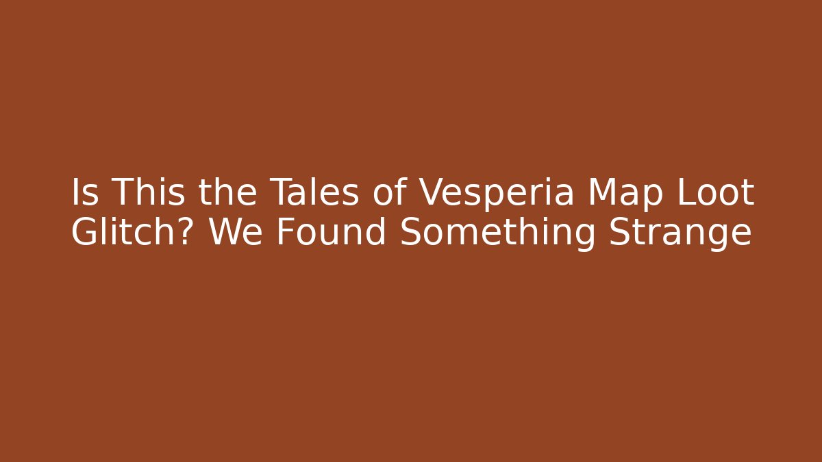Is This the Tales of Vesperia Map Loot Glitch? We Found Something Strange