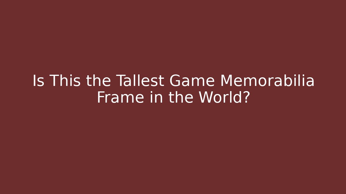 Is This the Tallest Game Memorabilia Frame in the World?