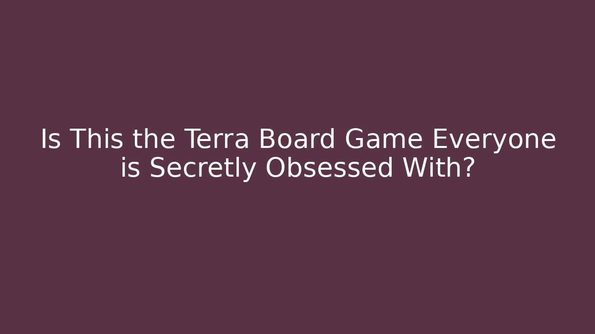 Is This the Terra Board Game Everyone is Secretly Obsessed With?