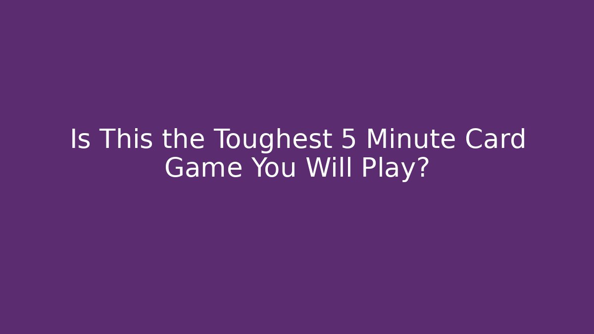 Is This the Toughest 5 Minute Card Game You Will Play?