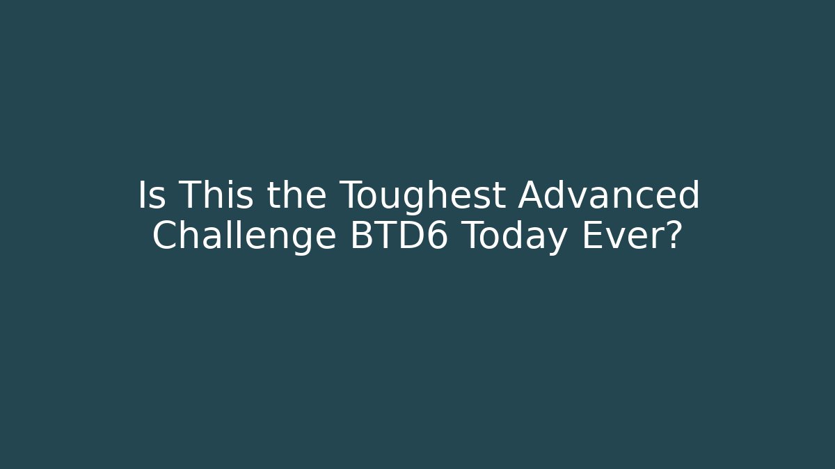 Is This the Toughest Advanced Challenge BTD6 Today Ever?