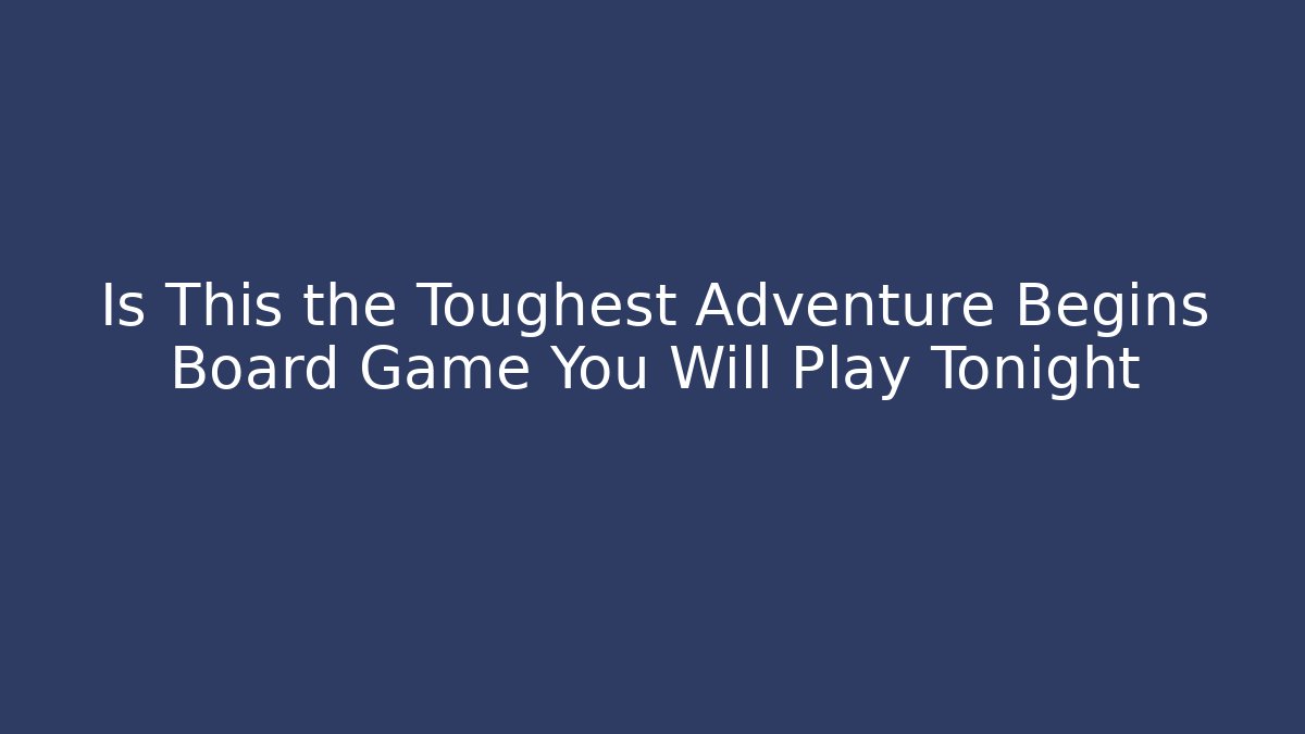Is This the Toughest Adventure Begins Board Game You Will Play Tonight