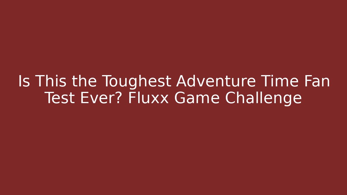 Is This the Toughest Adventure Time Fan Test Ever? Fluxx Game Challenge