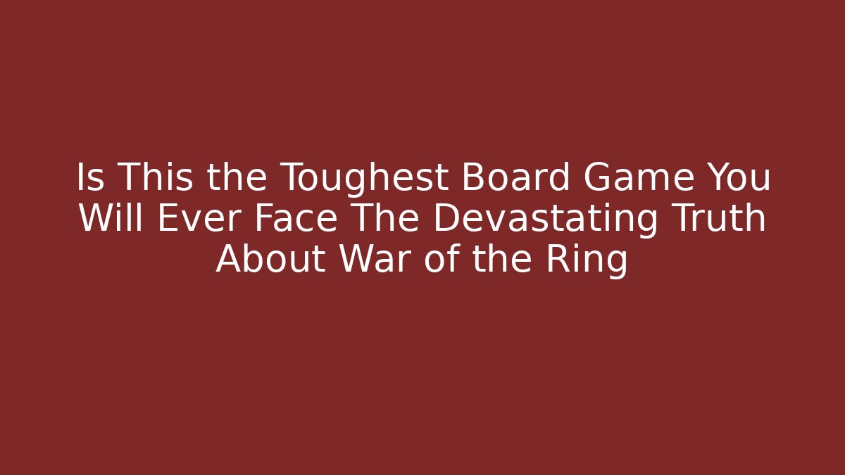 Is This the Toughest Board Game You Will Ever Face The Devastating Truth About War of the Ring
