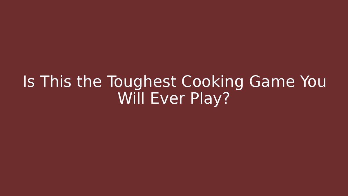 Is This the Toughest Cooking Game You Will Ever Play?