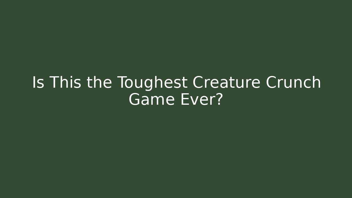 Is This the Toughest Creature Crunch Game Ever?