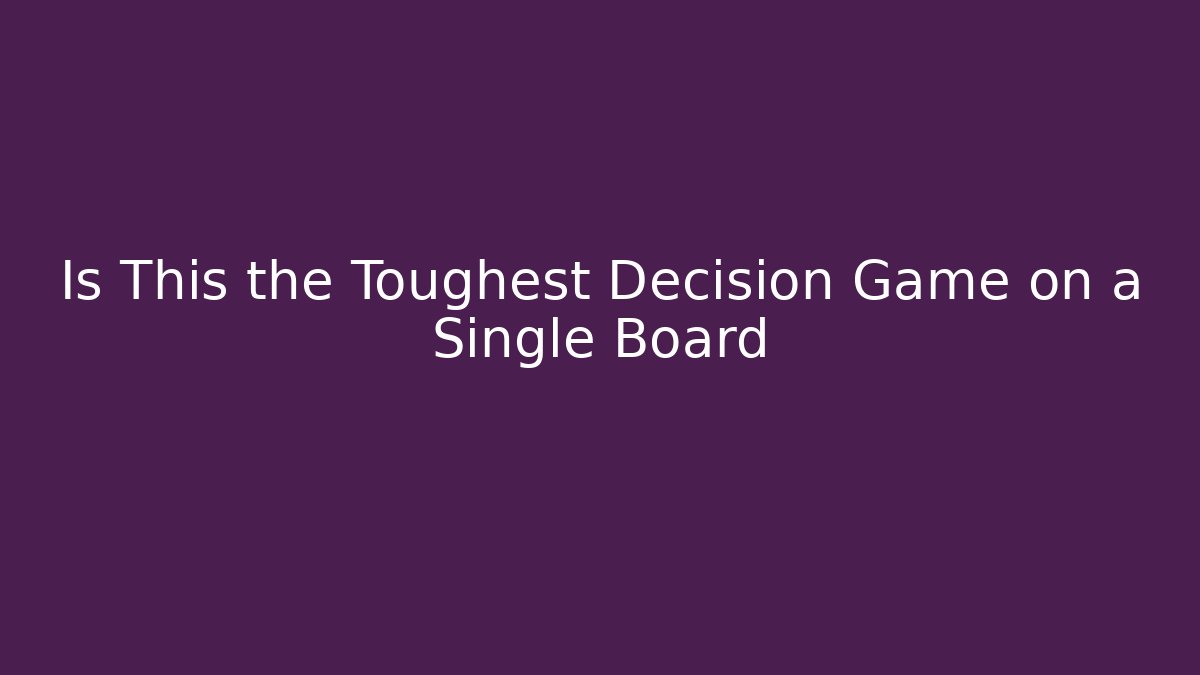 Is This the Toughest Decision Game on a Single Board