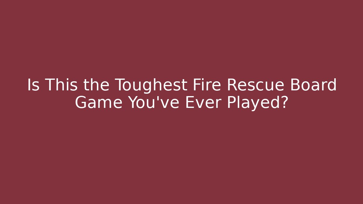 Is This the Toughest Fire Rescue Board Game You've Ever Played?