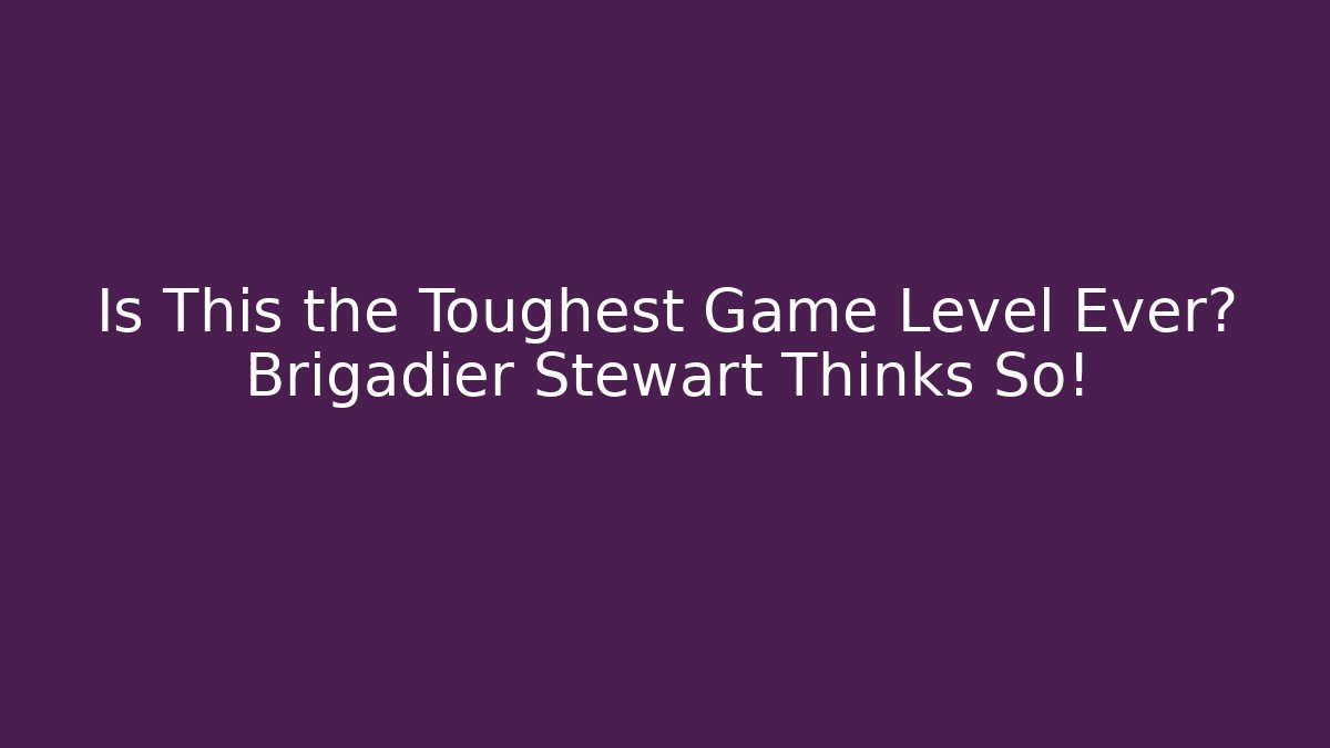 Is This the Toughest Game Level Ever? Brigadier Stewart Thinks So!