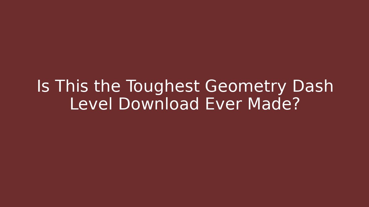 Is This the Toughest Geometry Dash Level Download Ever Made?